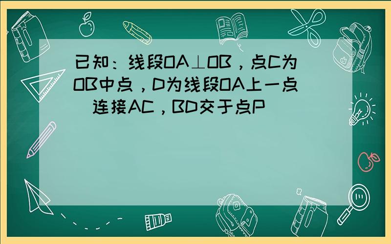 已知：线段OA⊥OB，点C为OB中点，D为线段OA上一点．连接AC，BD交于点P．