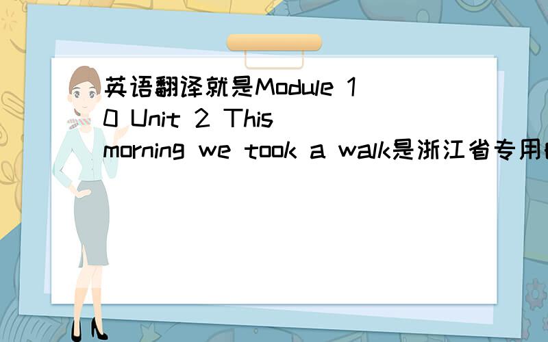 英语翻译就是Module 10 Unit 2 This morning we took a walk是浙江省专用的啊啊急