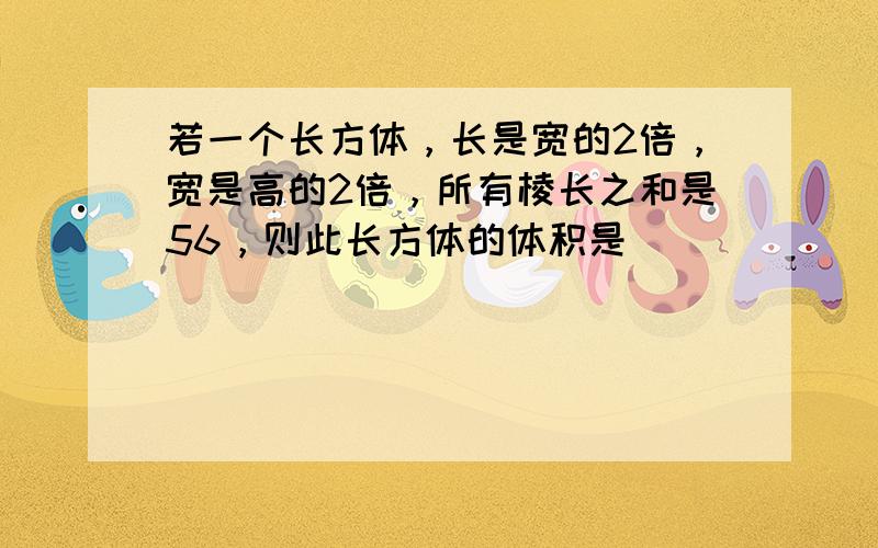 若一个长方体，长是宽的2倍，宽是高的2倍，所有棱长之和是56，则此长方体的体积是______．