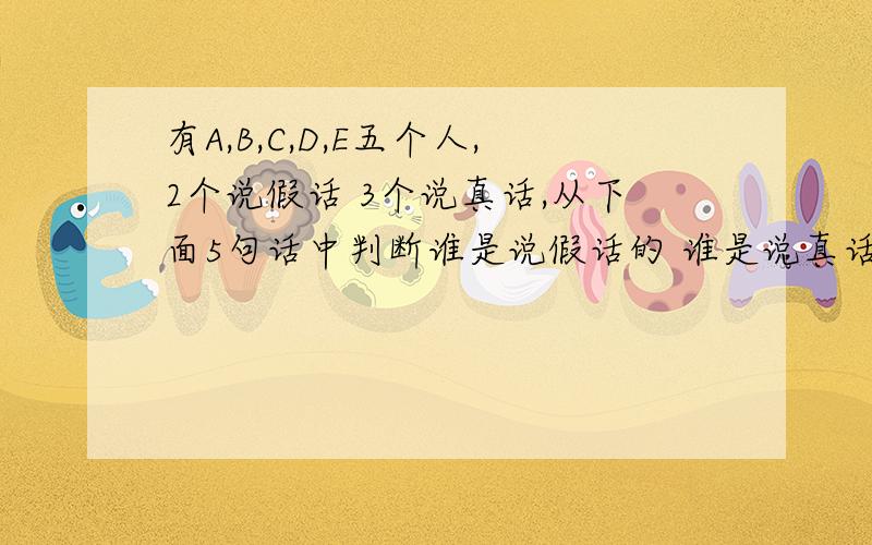 有A,B,C,D,E五个人,2个说假话 3个说真话,从下面5句话中判断谁是说假话的 谁是说真话的