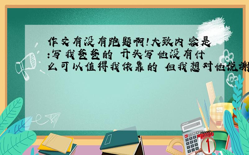 作文有没有跑题啊!大致内容是:写我爸爸的 开头写他没有什么可以值得我依靠的 但我想对他说谢谢 下面写的是他对我的爱 我感