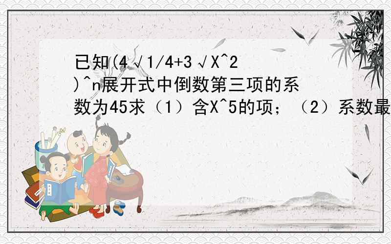 已知(4√1/4+3√X^2)^n展开式中倒数第三项的系数为45求（1）含X^5的项；（2）系数最大的项.