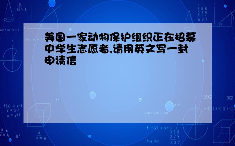 美国一家动物保护组织正在招募中学生志愿者,请用英文写一封申请信