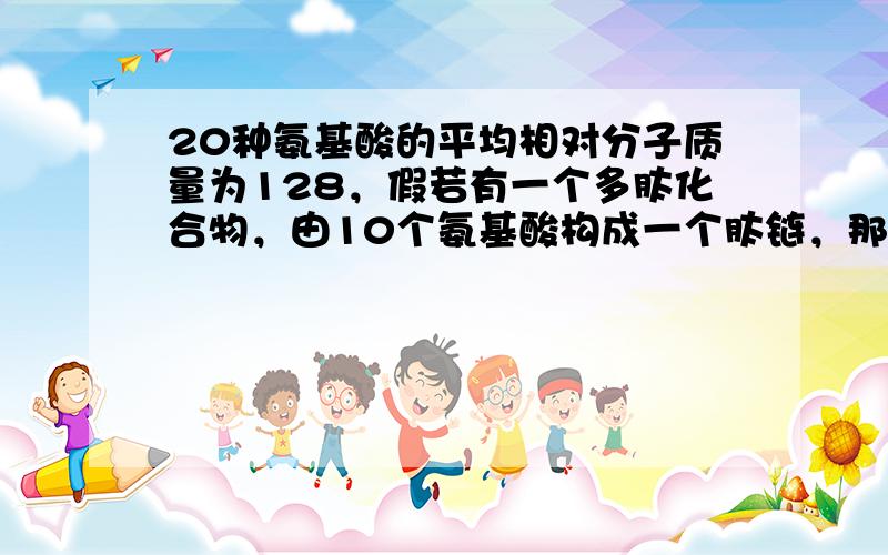 20种氨基酸的平均相对分子质量为128，假若有一个多肽化合物，由10个氨基酸构成一个肽链，那么该多肽的相对分子质量和至少