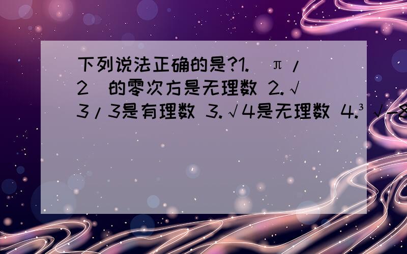 下列说法正确的是?1.（π/2)的零次方是无理数 2.√3/3是有理数 3.√4是无理数 4.³√-8是有理数