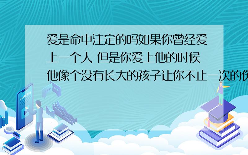 爱是命中注定的吗如果你曾经爱上一个人 但是你爱上他的时候他像个没有长大的孩子让你不止一次的伤心过 但是每次你要彻底放弃的