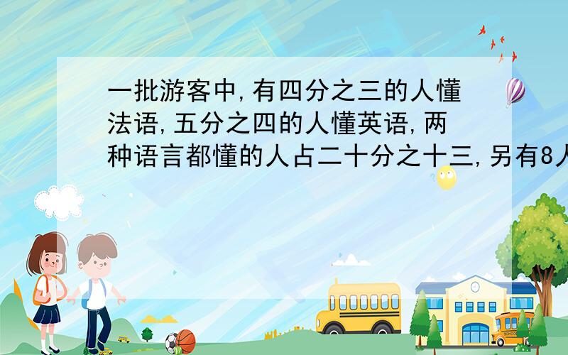 一批游客中,有四分之三的人懂法语,五分之四的人懂英语,两种语言都懂的人占二十分之十三,另有8人两种语言都不懂.问：这批游