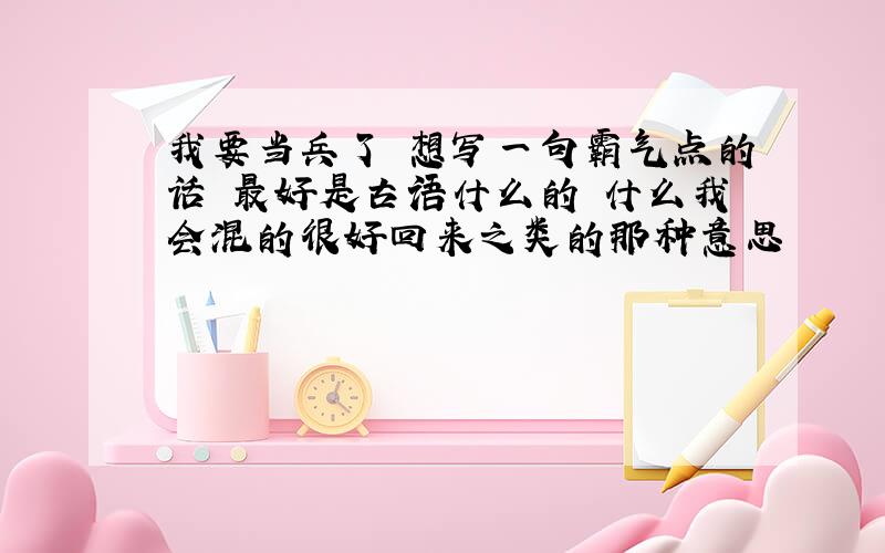 我要当兵了 想写一句霸气点的话 最好是古语什么的 什么我会混的很好回来之类的那种意思