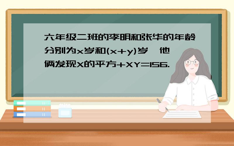 六年级二班的李明和张华的年龄分别为x岁和(x+y)岁,他俩发现X的平方+XY=156.