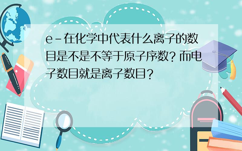 e-在化学中代表什么离子的数目是不是不等于原子序数？而电子数目就是离子数目？