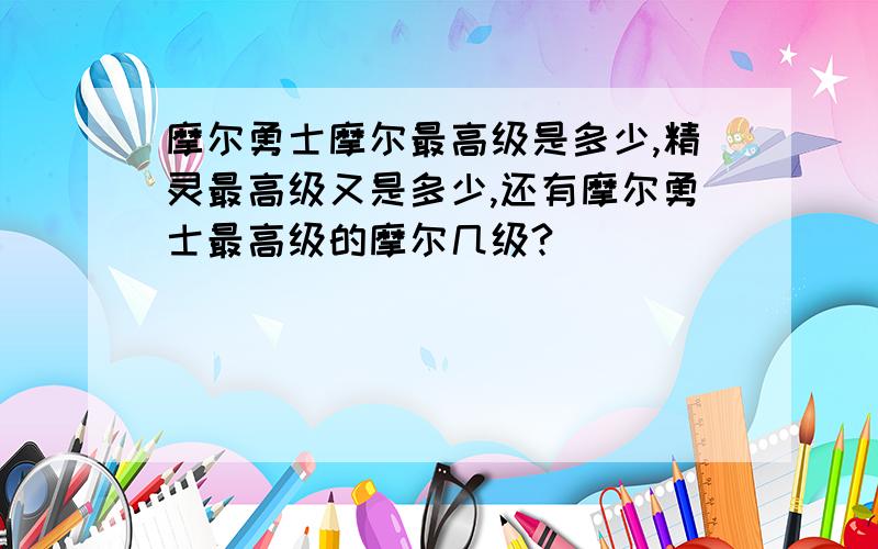 摩尔勇士摩尔最高级是多少,精灵最高级又是多少,还有摩尔勇士最高级的摩尔几级?