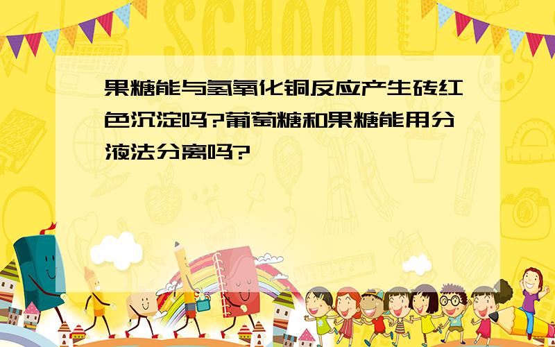 果糖能与氢氧化铜反应产生砖红色沉淀吗?葡萄糖和果糖能用分液法分离吗?