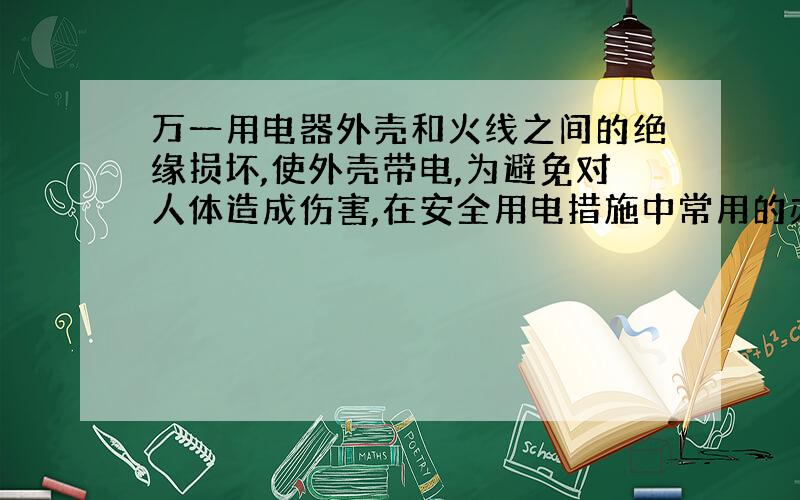 万一用电器外壳和火线之间的绝缘损坏,使外壳带电,为避免对人体造成伤害,在安全用电措施中常用的办法是