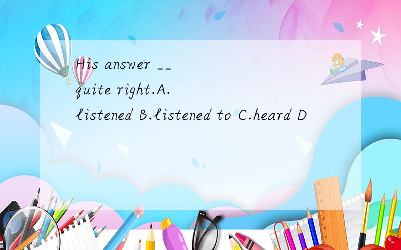 His answer __ quite right.A.listened B.listened to C.heard D