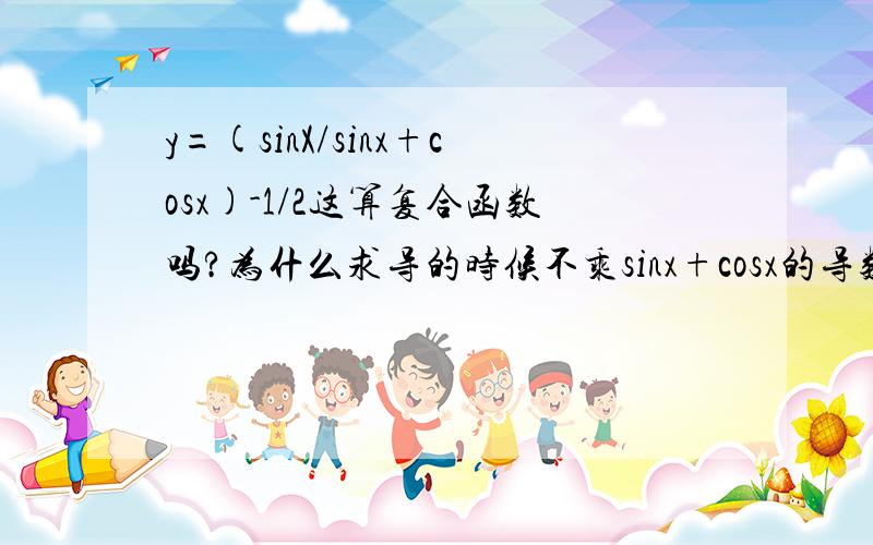 y=(sinX/sinx+cosx)-1/2这算复合函数吗?为什么求导的时候不乘sinx+cosx的导数,.