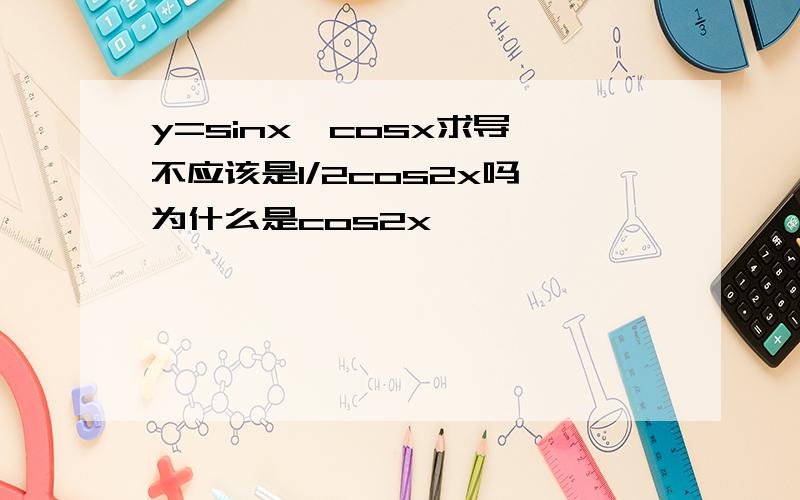 y=sinx*cosx求导 不应该是1/2cos2x吗,为什么是cos2x