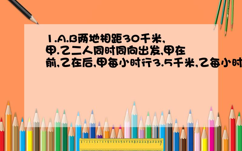 1.A.B两地相距30千米,甲.乙二人同时同向出发,甲在前,乙在后,甲每小时行3.5千米,乙每小时行5千米( )小时后乙