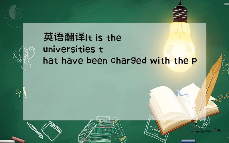 英语翻译It is the universities that have been charged with the p