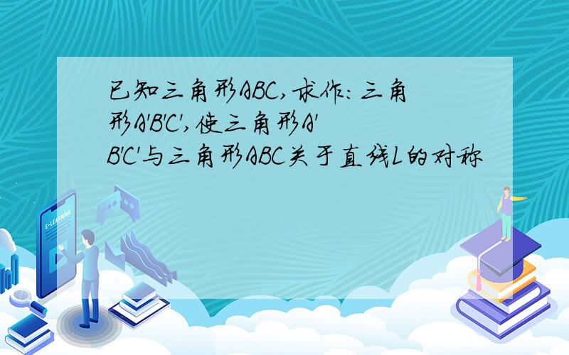 已知三角形ABC,求作：三角形A'B'C',使三角形A'B'C'与三角形ABC关于直线L的对称