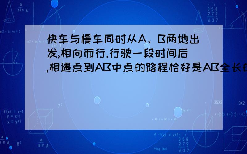 快车与慢车同时从A、B两地出发,相向而行.行驶一段时间后,相遇点到AB中点的路程恰好是AB全长的20分之1.