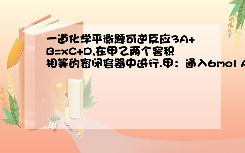 一道化学平衡题可逆反应3A+B=xC+D,在甲乙两个容积相等的密闭容器中进行.甲：通入6mol A和2mol B.乙：通