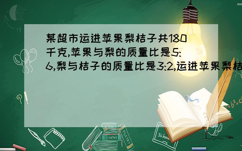 某超市运进苹果梨桔子共180千克,苹果与梨的质量比是5:6,梨与桔子的质量比是3:2,运进苹果梨桔子各多少千克?