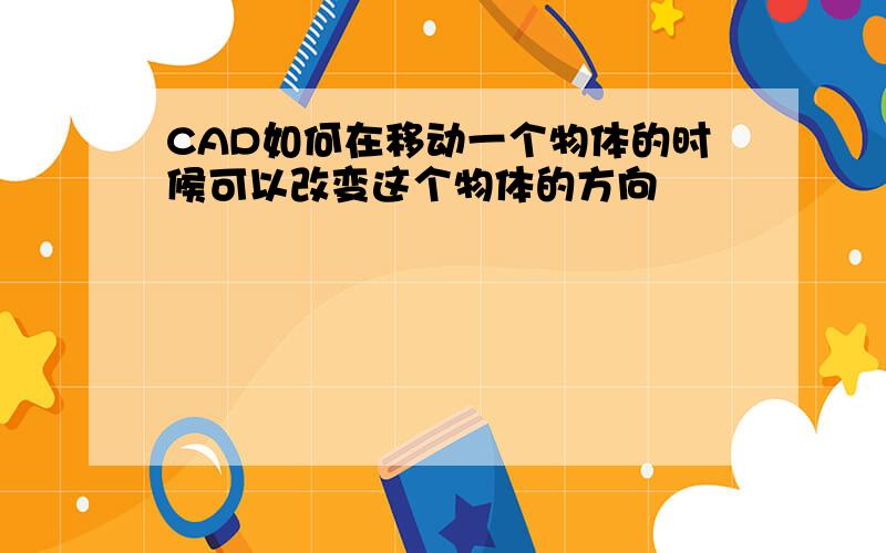 CAD如何在移动一个物体的时候可以改变这个物体的方向