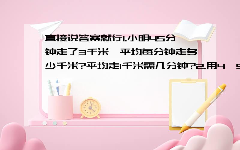 直接说答案就行1.小明45分钟走了3千米,平均每分钟走多少千米?平均走1千米需几分钟?2.用4、5、6这三个数字,可以组