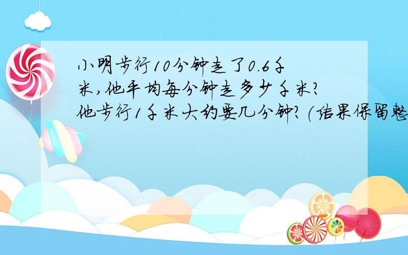 小明步行10分钟走了0.6千米,他平均每分钟走多少千米?他步行1千米大约要几分钟?(结果保留整数)