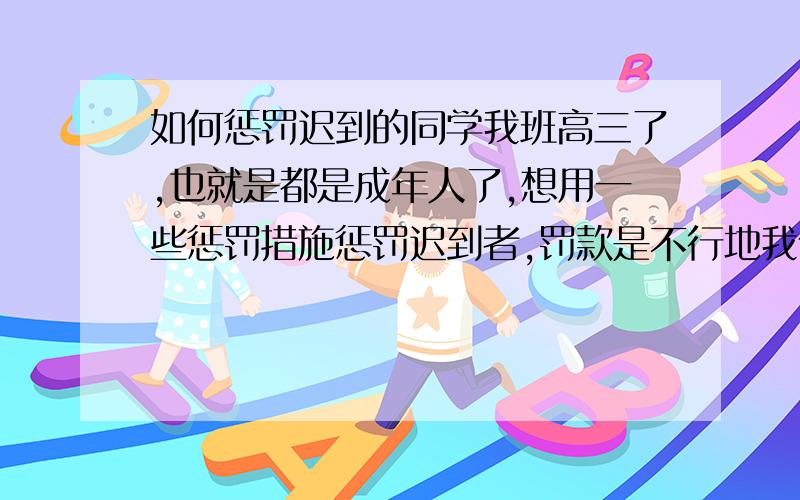 如何惩罚迟到的同学我班高三了,也就是都是成年人了,想用一些惩罚措施惩罚迟到者,罚款是不行地我们文科班，女生多，跑步什么的