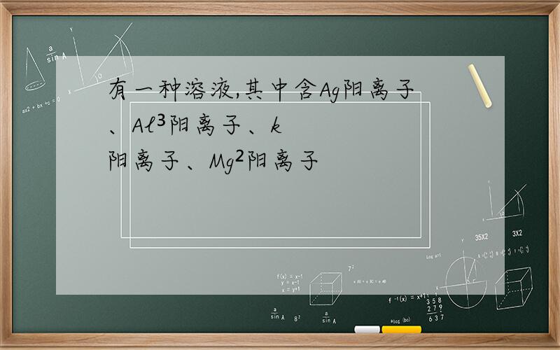 有一种溶液,其中含Ag阳离子、Al³阳离子、k阳离子、Mg²阳离子