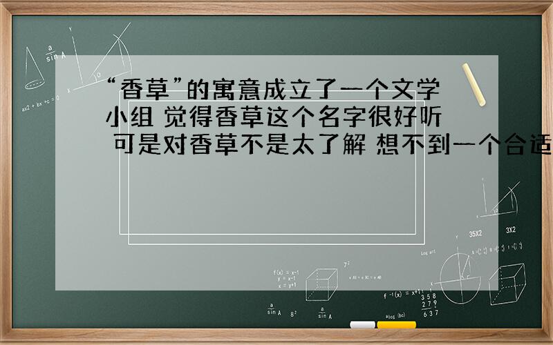 “香草”的寓意成立了一个文学小组 觉得香草这个名字很好听 可是对香草不是太了解 想不到一个合适的寓意