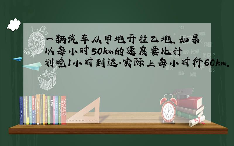 一辆汽车从甲地开往乙地,如果以每小时50km的速度要比计划晚1小时到达.实际上每小时行60km,