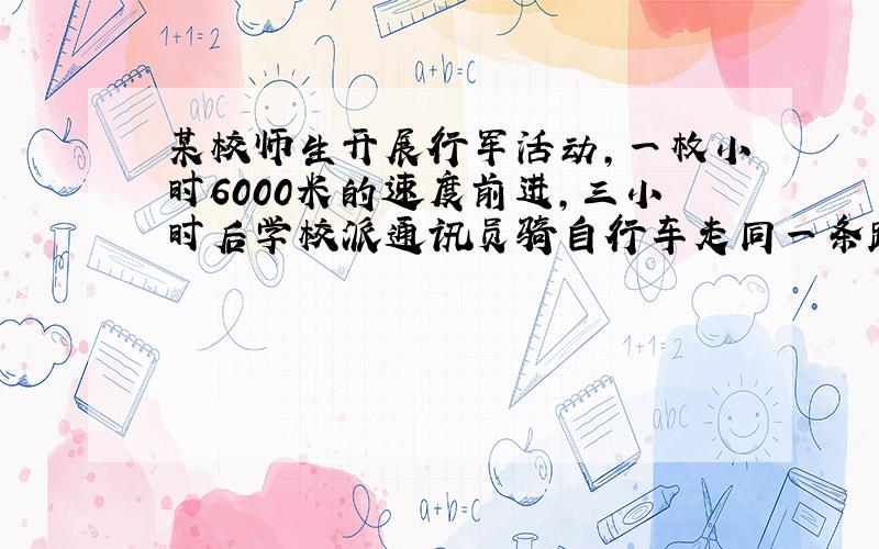 某校师生开展行军活动,一枚小时6000米的速度前进,三小时后学校派通讯员骑自行车走同一条路去传达命