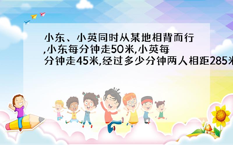 小东、小英同时从某地相背而行,小东每分钟走50米,小英每分钟走45米,经过多少分钟两人相距285米?