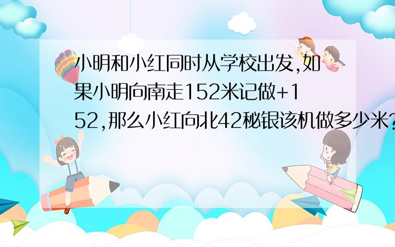 小明和小红同时从学校出发,如果小明向南走152米记做+152,那么小红向北42秘银该机做多少米?已知小红每分钟