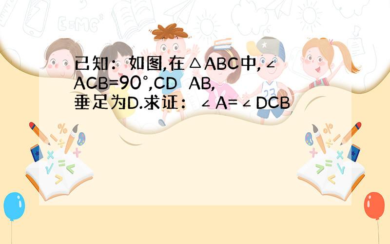 已知：如图,在△ABC中,∠ACB=90°,CD⊥AB,垂足为D.求证：∠A=∠DCB