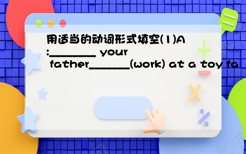 用适当的动词形式填空(1)A:________ your father_______(work) at a toy fa