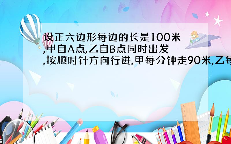 设正六边形每边的长是100米,甲自A点,乙自B点同时出发,按顺时针方向行进,甲每分钟走90米,乙每分钟走150米,在过每