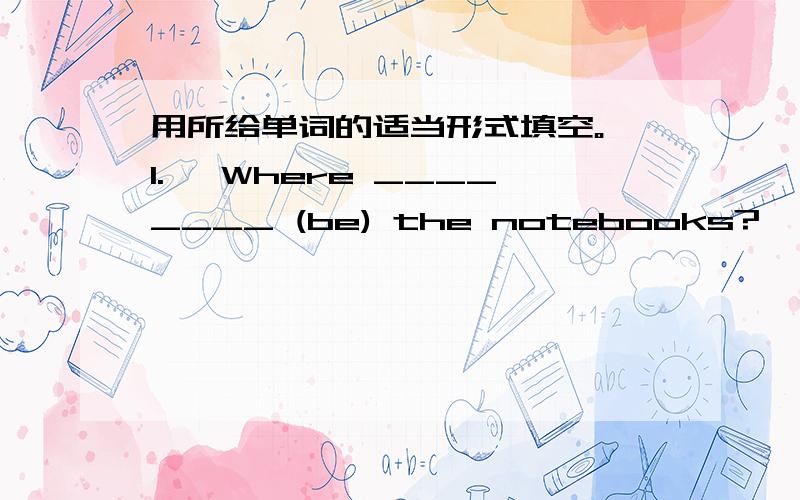 用所给单词的适当形式填空。 1. —Where ________ (be) the notebooks? —They a