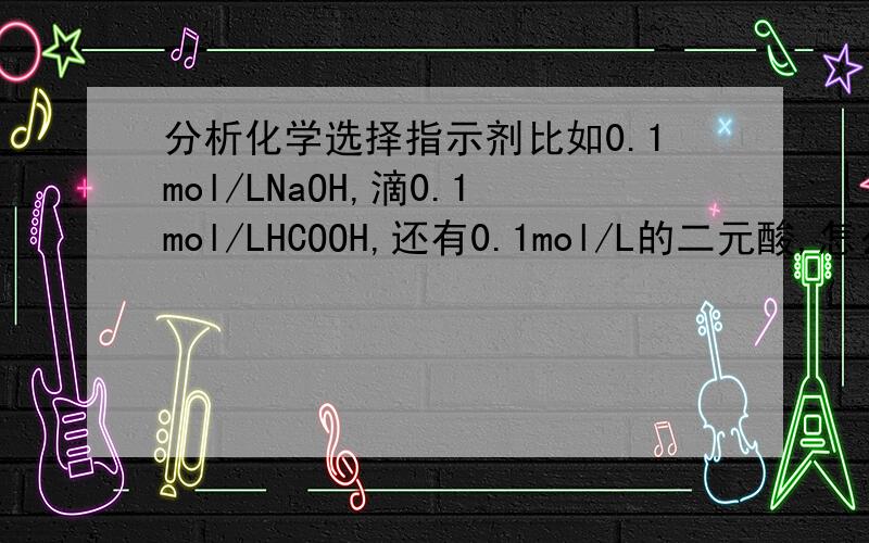 分析化学选择指示剂比如0.1mol/LNaOH,滴0.1mol/LHCOOH,还有0.1mol/L的二元酸,怎么选择指示