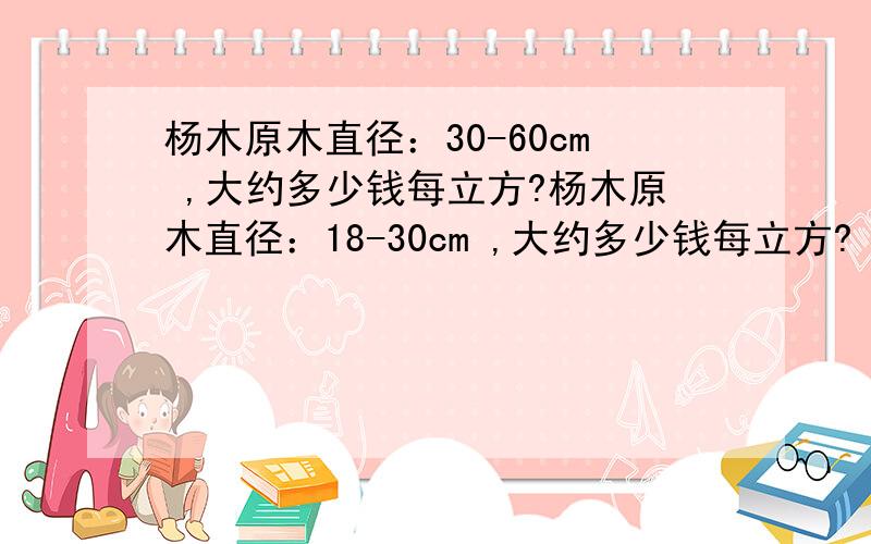 杨木原木直径：30-60cm ,大约多少钱每立方?杨木原木直径：18-30cm ,大约多少钱每立方?