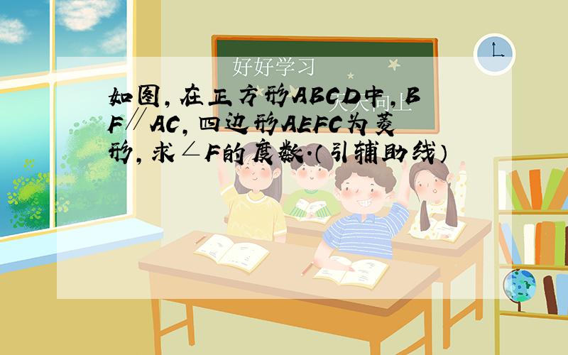 如图,在正方形ABCD中,BF∥AC,四边形AEFC为菱形,求∠F的度数.（引辅助线）