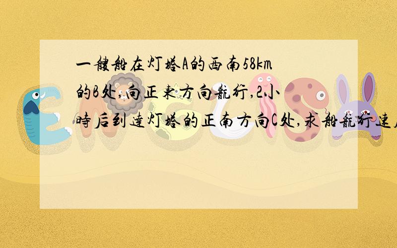 一艘船在灯塔A的西南58km的B处,向正东方向航行,2小时后到达灯塔的正南方向C处,求船航行速度.