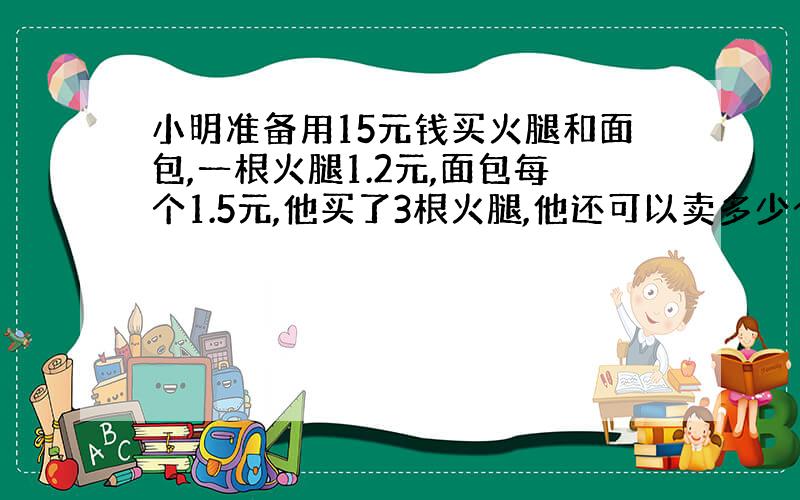 小明准备用15元钱买火腿和面包,一根火腿1.2元,面包每个1.5元,他买了3根火腿,他还可以卖多少个面包?