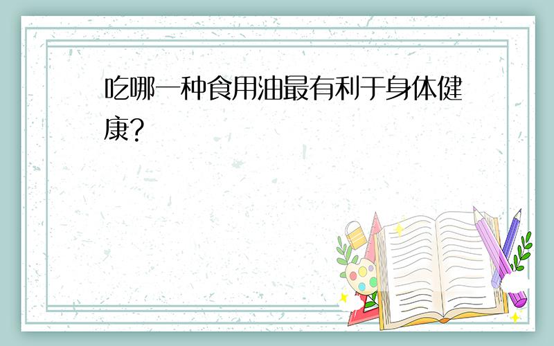 吃哪一种食用油最有利于身体健康?