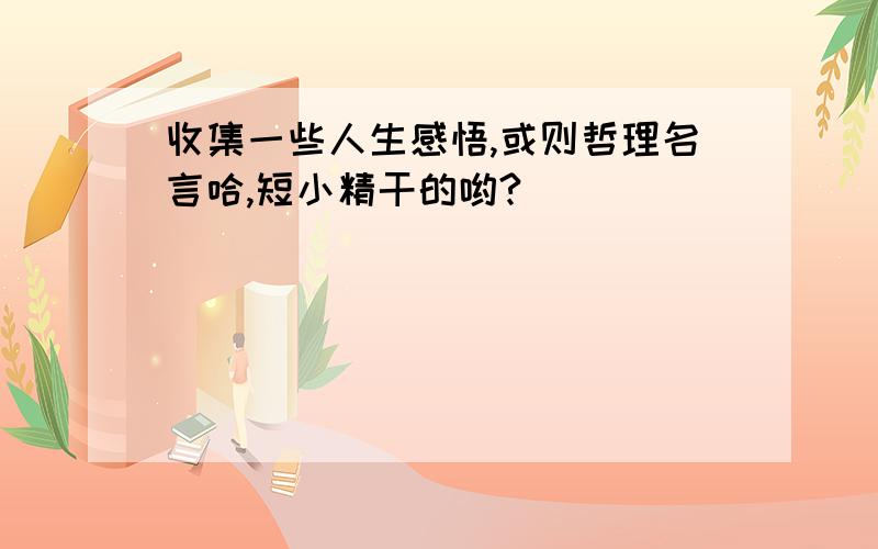 收集一些人生感悟,或则哲理名言哈,短小精干的哟?