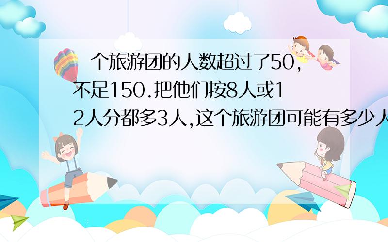 一个旅游团的人数超过了50,不足150.把他们按8人或12人分都多3人,这个旅游团可能有多少人?