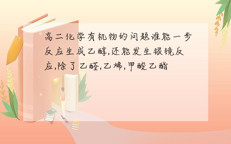 高二化学有机物的问题谁能一步反应生成乙醇,还能发生银镜反应,除了乙醛,乙烯,甲酸乙酯