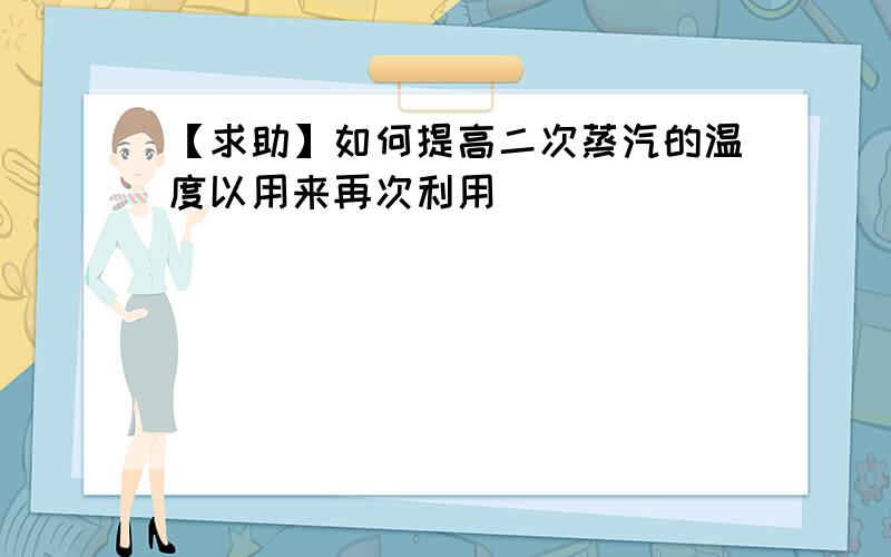 【求助】如何提高二次蒸汽的温度以用来再次利用